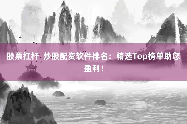 股票扛杆  炒股配资软件排名：精选Top榜单助您盈利！