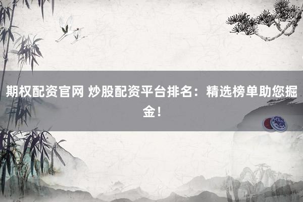 期权配资官网 炒股配资平台排名：精选榜单助您掘金！