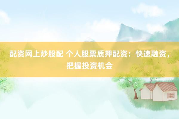 配资网上炒股配 个人股票质押配资：快速融资，把握投资机会