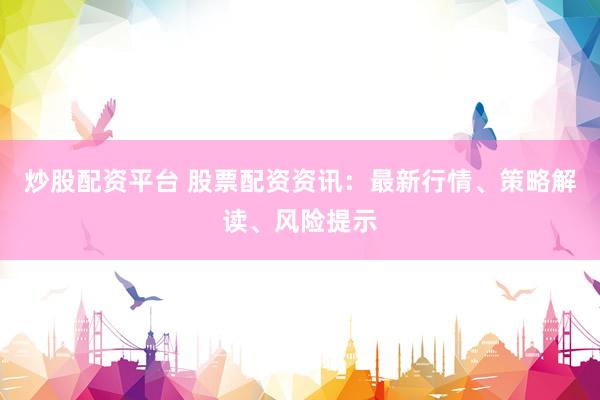 炒股配资平台 股票配资资讯：最新行情、策略解读、风险提示