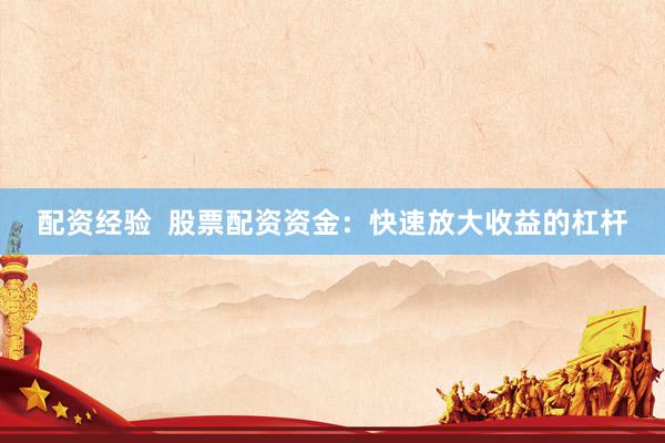 配资经验  股票配资资金：快速放大收益的杠杆