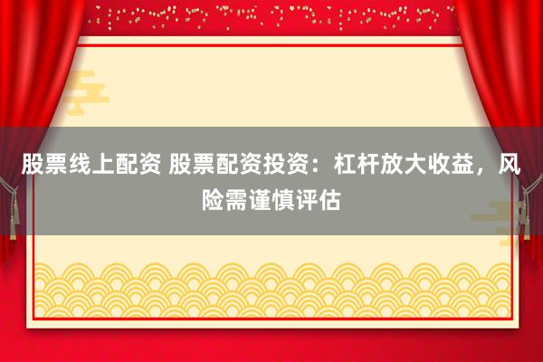 股票线上配资 股票配资投资：杠杆放大收益，风险需谨慎评估