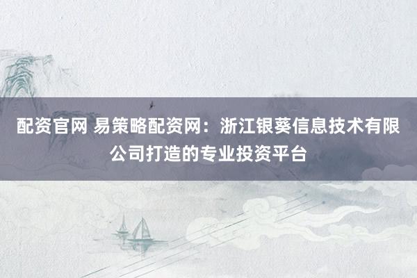 配资官网 易策略配资网：浙江银葵信息技术有限公司打造的专业投资平台