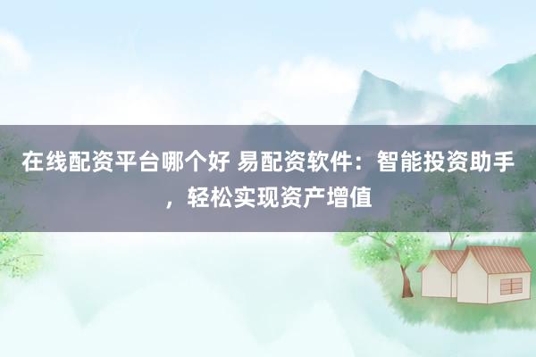 在线配资平台哪个好 易配资软件：智能投资助手，轻松实现资产增值
