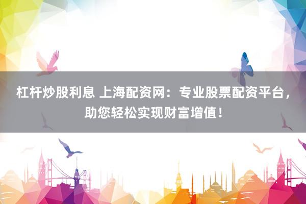 杠杆炒股利息 上海配资网：专业股票配资平台，助您轻松实现财富增值！