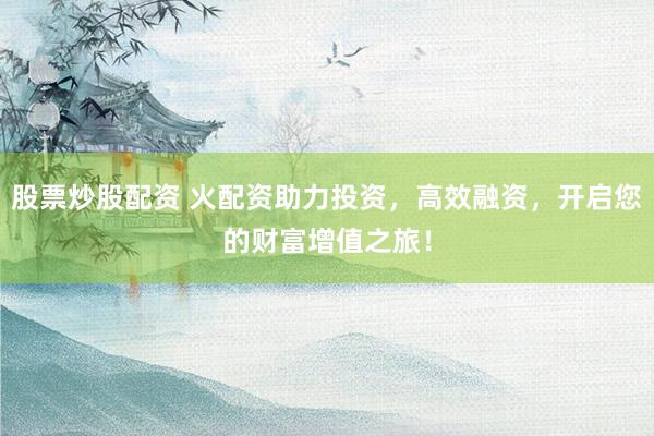 股票炒股配资 火配资助力投资，高效融资，开启您的财富增值之旅！