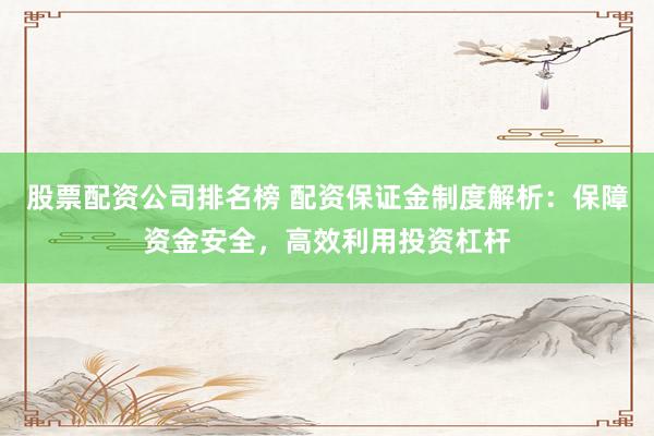 股票配资公司排名榜 配资保证金制度解析：保障资金安全，高效利用投资杠杆