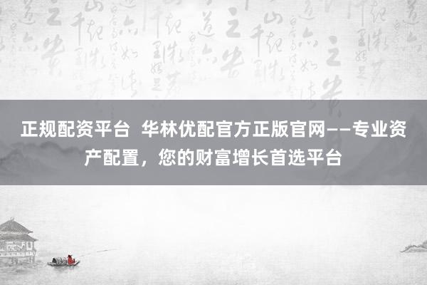 正规配资平台  华林优配官方正版官网——专业资产配置，您的财富增长首选平台