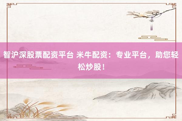 智沪深股票配资平台 米牛配资：专业平台，助您轻松炒股！