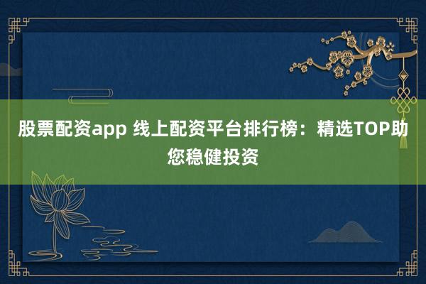 股票配资app 线上配资平台排行榜：精选TOP助您稳健投资