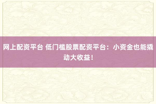 网上配资平台 低门槛股票配资平台：小资金也能撬动大收益！