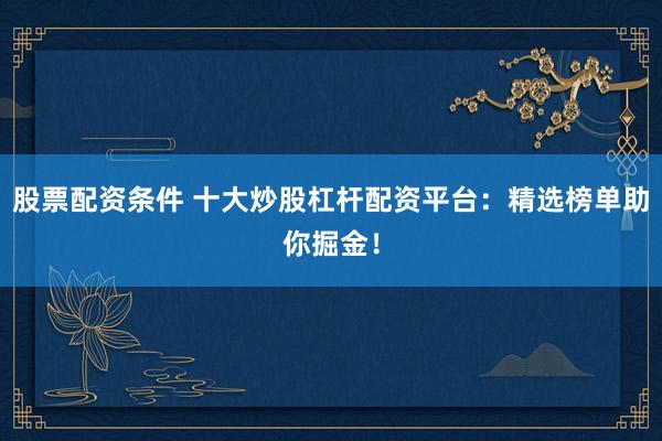 股票配资条件 十大炒股杠杆配资平台：精选榜单助你掘金！