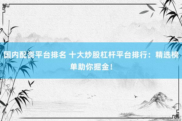 国内配资平台排名 十大炒股杠杆平台排行：精选榜单助你掘金！