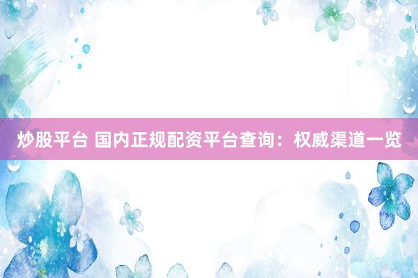 炒股平台 国内正规配资平台查询：权威渠道一览
