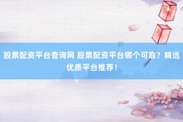 股票配资平台查询网 股票配资平台哪个可靠？精选优质平台推荐！