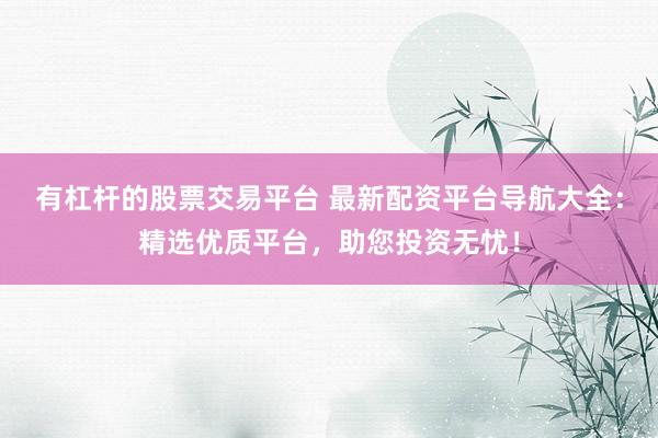 有杠杆的股票交易平台 最新配资平台导航大全：精选优质平台，助您投资无忧！
