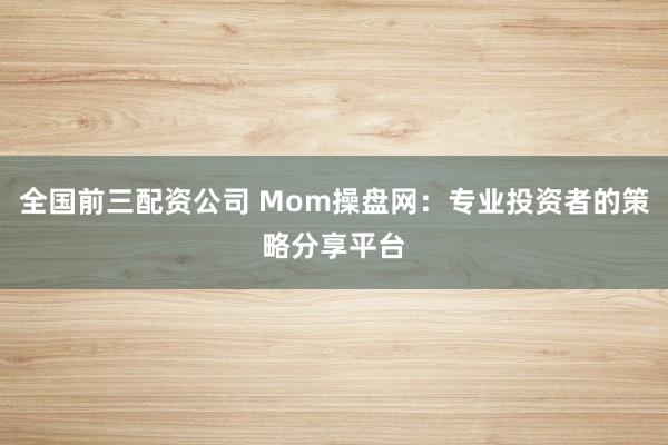 全国前三配资公司 Mom操盘网：专业投资者的策略分享平台