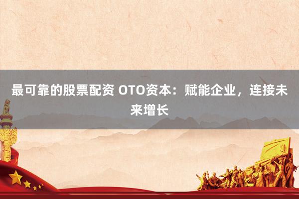 最可靠的股票配资 OTO资本：赋能企业，连接未来增长
