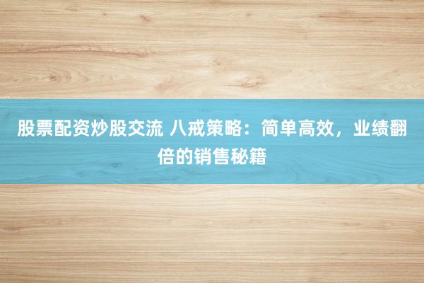 股票配资炒股交流 八戒策略：简单高效，业绩翻倍的销售秘籍