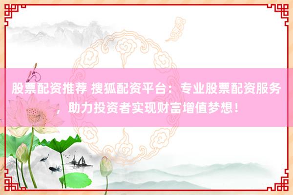 股票配资推荐 搜狐配资平台：专业股票配资服务，助力投资者实现财富增值梦想！