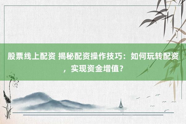 股票线上配资 揭秘配资操作技巧：如何玩转配资，实现资金增值？