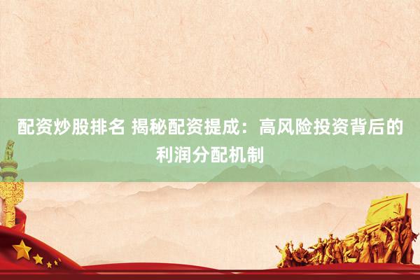 配资炒股排名 揭秘配资提成：高风险投资背后的利润分配机制