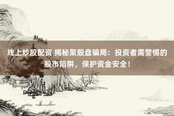 线上炒股配资 揭秘聚股盘骗局：投资者需警惕的股市陷阱，保护资金安全！