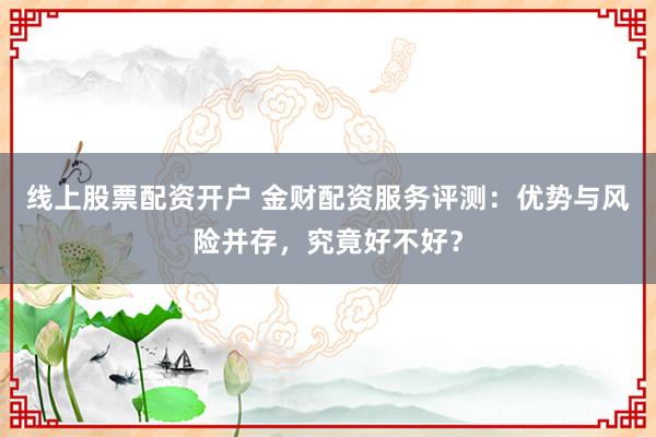 线上股票配资开户 金财配资服务评测：优势与风险并存，究竟好不好？