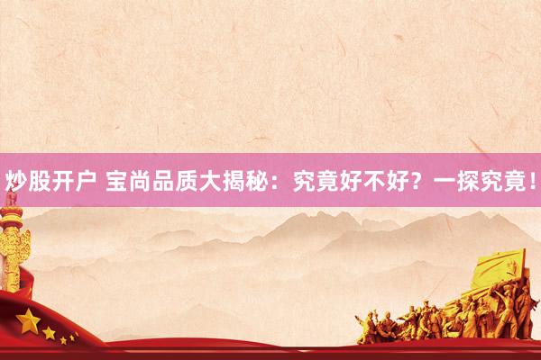 炒股开户 宝尚品质大揭秘：究竟好不好？一探究竟！