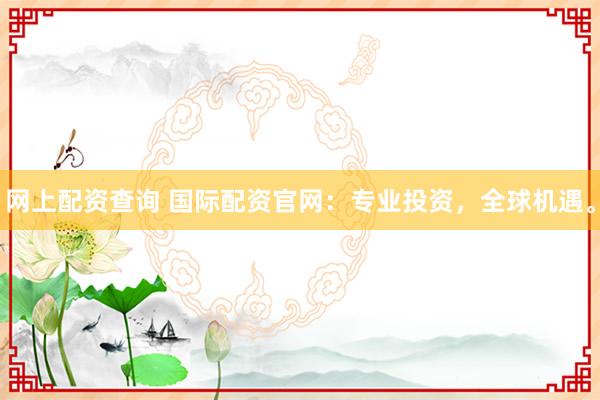 网上配资查询 国际配资官网：专业投资，全球机遇。