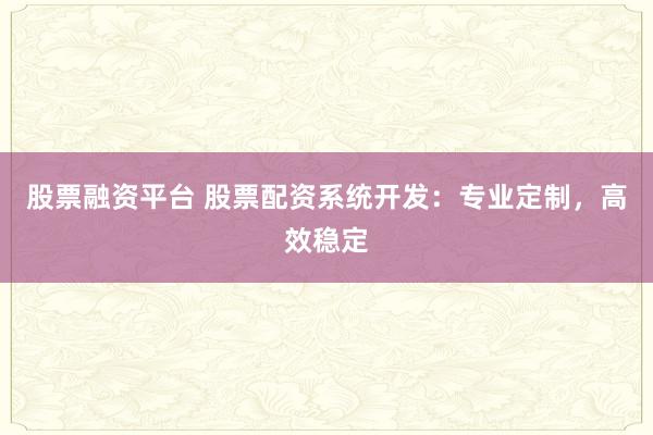 股票融资平台 股票配资系统开发：专业定制，高效稳定