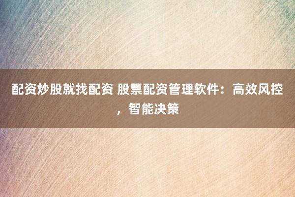 配资炒股就找配资 股票配资管理软件：高效风控，智能决策