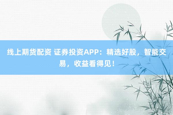 线上期货配资 证券投资APP：精选好股，智能交易，收益看得见！