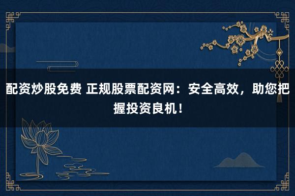 配资炒股免费 正规股票配资网：安全高效，助您把握投资良机！