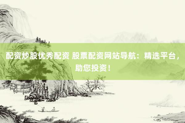 配资炒股优秀配资 股票配资网站导航：精选平台，助您投资！