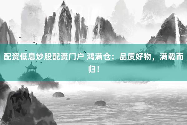 配资低息炒股配资门户 鸿满仓：品质好物，满载而归！