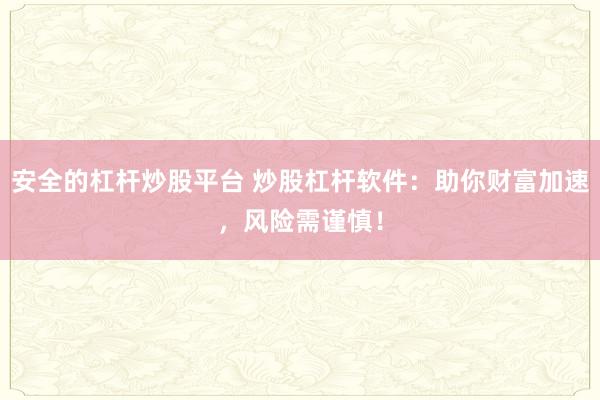 安全的杠杆炒股平台 炒股杠杆软件：助你财富加速，风险需谨慎！