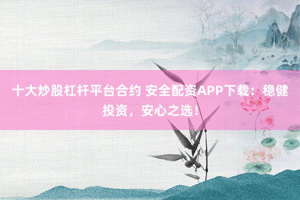 十大炒股杠杆平台合约 安全配资APP下载：稳健投资，安心之选！