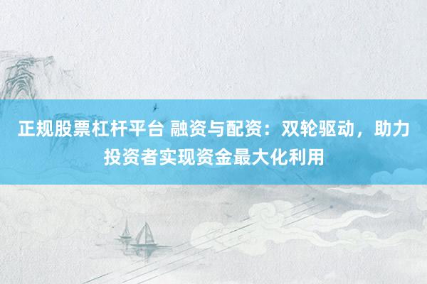 正规股票杠杆平台 融资与配资：双轮驱动，助力投资者实现资金最大化利用