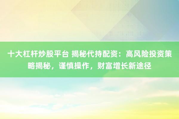 十大杠杆炒股平台 揭秘代持配资：高风险投资策略揭秘，谨慎操作，财富增长新途径
