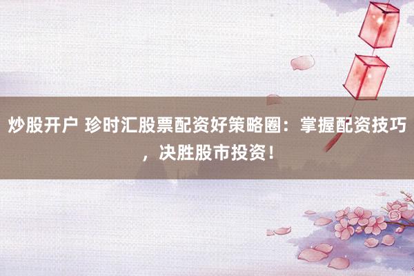 炒股开户 珍时汇股票配资好策略圈：掌握配资技巧，决胜股市投资！