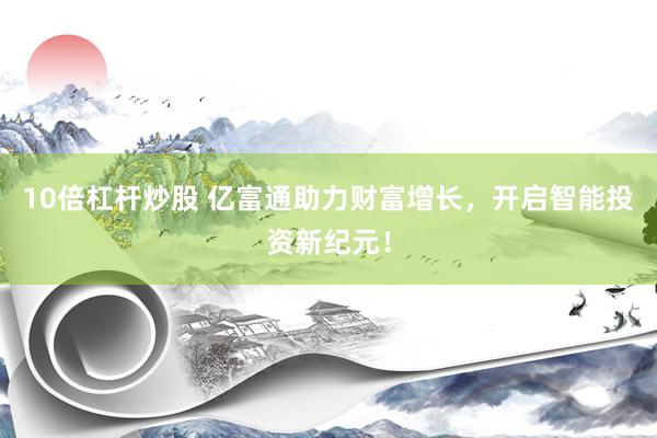 10倍杠杆炒股 亿富通助力财富增长，开启智能投资新纪元！