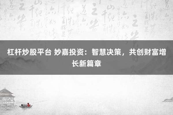 杠杆炒股平台 妙嘉投资：智慧决策，共创财富增长新篇章