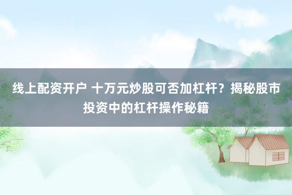 线上配资开户 十万元炒股可否加杠杆？揭秘股市投资中的杠杆操作秘籍