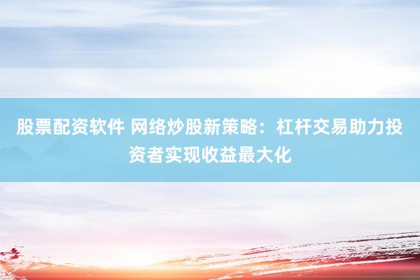 股票配资软件 网络炒股新策略：杠杆交易助力投资者实现收益最大化