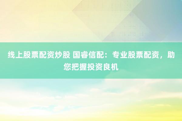 线上股票配资炒股 国睿信配：专业股票配资，助您把握投资良机