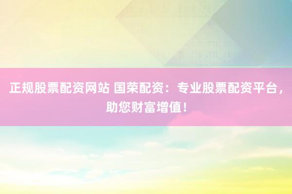 正规股票配资网站 国荣配资：专业股票配资平台，助您财富增值！