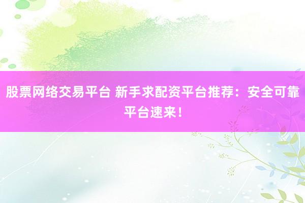 股票网络交易平台 新手求配资平台推荐：安全可靠平台速来！