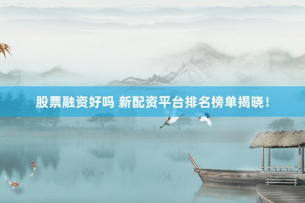 股票融资好吗 新配资平台排名榜单揭晓！