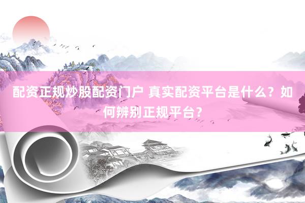 配资正规炒股配资门户 真实配资平台是什么？如何辨别正规平台？